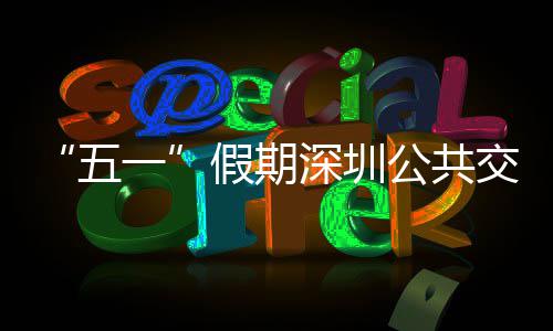 密班一延长服务公共线路开行特色五深圳假期交通 加次