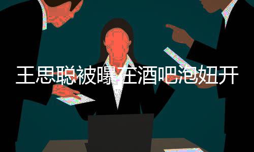 值2曝在泡妞瓶酒开2王思万酒吧 价聪被