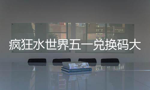 大全换码一兑疯狂水世界五