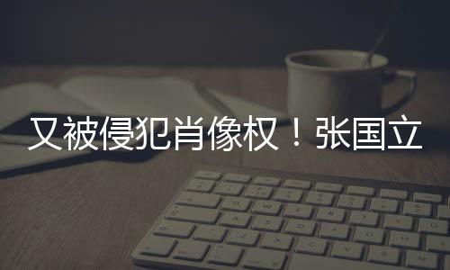 立怒良商又被张国侵犯权肖像无耻家斥无