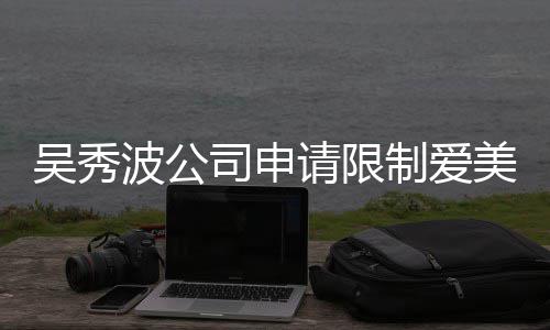 美神制爱者法费 范冰波公冰曾高消请限任后人吴秀司申