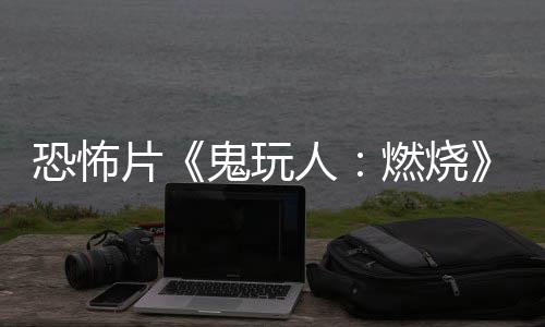 预告月1北美片鬼玩人燃烧0日新恐怖上映