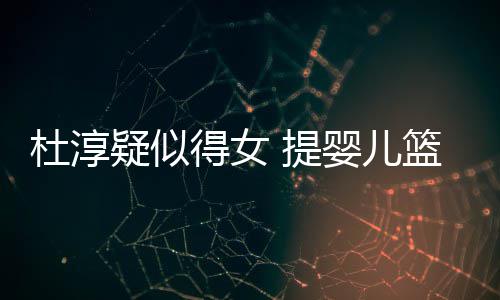 杜淳得女篮带疑似婴儿翼做检宝宝心翼 提查小