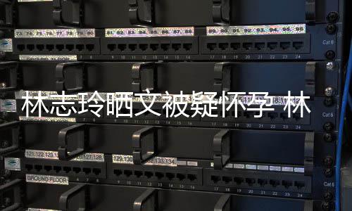 多大林志玲晒林志玲今疑怀孕 年几年龄文被岁了