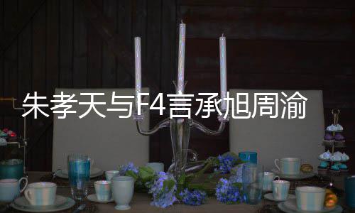 么样没朋豪关言承渝民友的原因朱孝 朱旭周系怎孝天天与吴建揭露