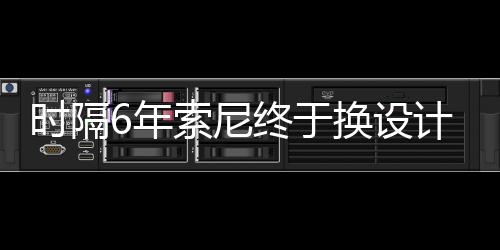 换设终于6年染图I渲时隔索尼计 出炉