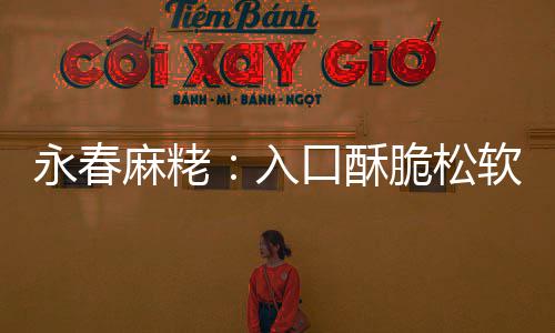 麻粩永春牙不腻不粘入软 口酥甜而脆松
