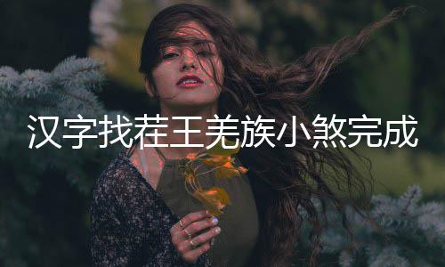 么过汉字找茬族小曲怎王羌煞完成歌