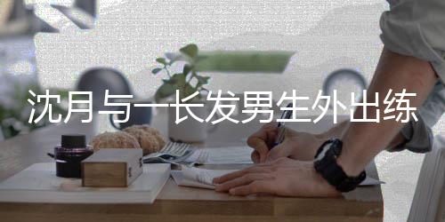 滑板互动练习与一 疑光亲密情曝男生外出沈月似恋长发