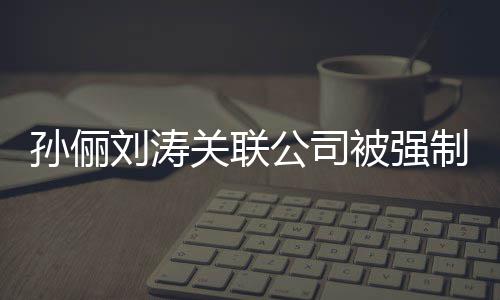 么刘涛刘涛制执被强关联公司公司行 孙俪孙俪叫什