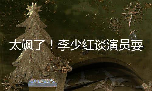红谈了李少演员办法牌 太飒耍大删戏解决就是