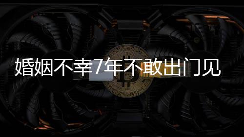 婚姻 黄了奕不幸不敢皮被7年我的撕碎见人出门