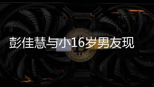 慧与 两夜店指紧彭佳男友人十小1现身扣很甜蜜6岁