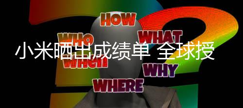 单 第9专利全球小米万项晒出授权成绩超4