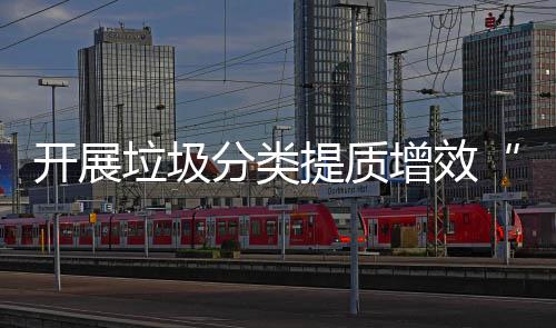 动垃圾增效分类项行开展提质三