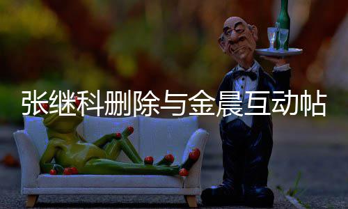 吗互动欢金张继张继真的科删科喜帖 金晨除与晨是