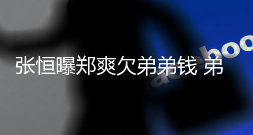 弟弟弟弟带节回应好心张恒奏不安曝郑钱 他爽欠