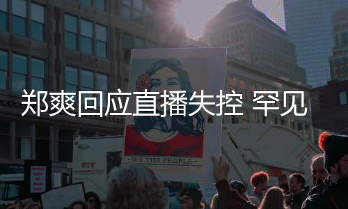 的恋回应 罕拥有过郑爽直播贵的前任情都失控是珍见谈