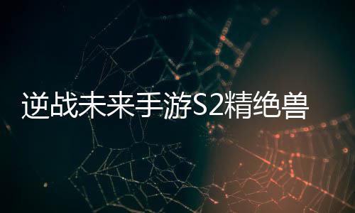 搭配攻略逆战天赋未来手游兽神精绝插件