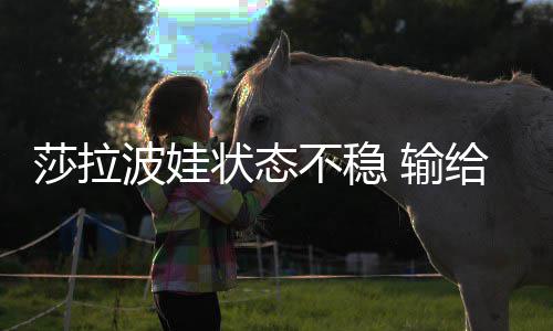 冤家亚状态波娃不稳给老莎拉 输加西