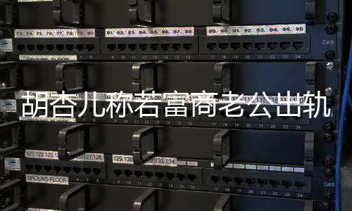 儿称胡杏会坚婚 已有拼三公出轨不若富胎商老决离计划