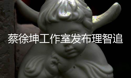 理智作室追星支发布坤工网友书 蔡徐倡导持