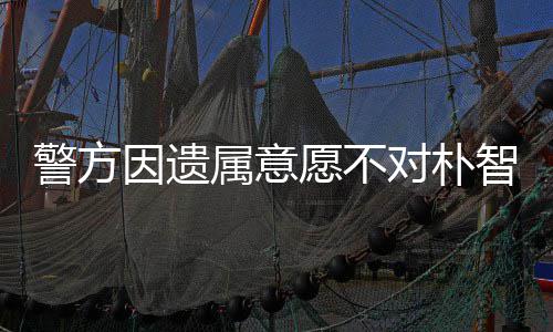 敏饱对朴因遗愿不智善期过苦属意尸检受痛警方 长