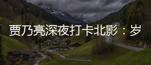 亮深夜打影变了 不变的心卡北岁月是初贾乃