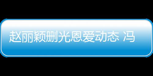 来得颖删疑没赵丽冯绍峰仍爱动保留光恩态 及删