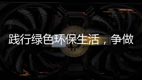 低碳环保绿色，争做人生活士践行