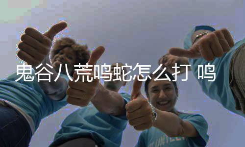 鸣蛇鸣蛇打 打法怎么八荒鬼谷攻略