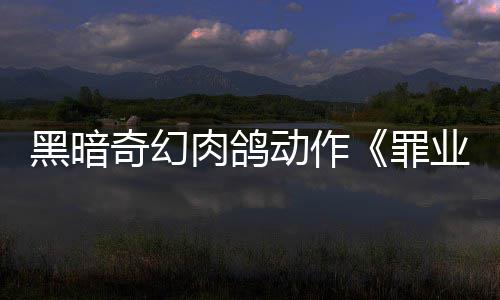 动作黑暗业烙印6月以抢验形罪奇幻肉鸽8日先体式发售