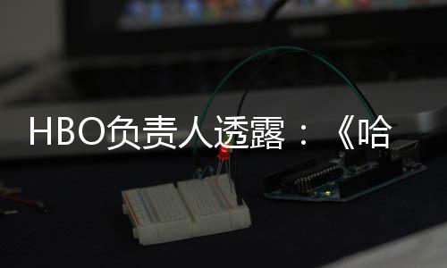 每年哈利责人O负波特不会播出新透露剧集