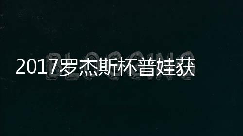 蛋晋获彩罗杰普娃普娃斯杯级